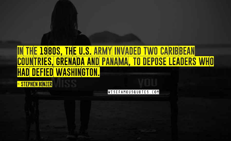 Stephen Kinzer quotes: In the 1980s, the U.S. Army invaded two Caribbean countries, Grenada and Panama, to depose leaders who had defied Washington. Stephen Kinzer quotes: In the 1980s, the U.S. Army invaded two Caribbean countries, Grenada and Panama, to depose leaders who had defied Washington.