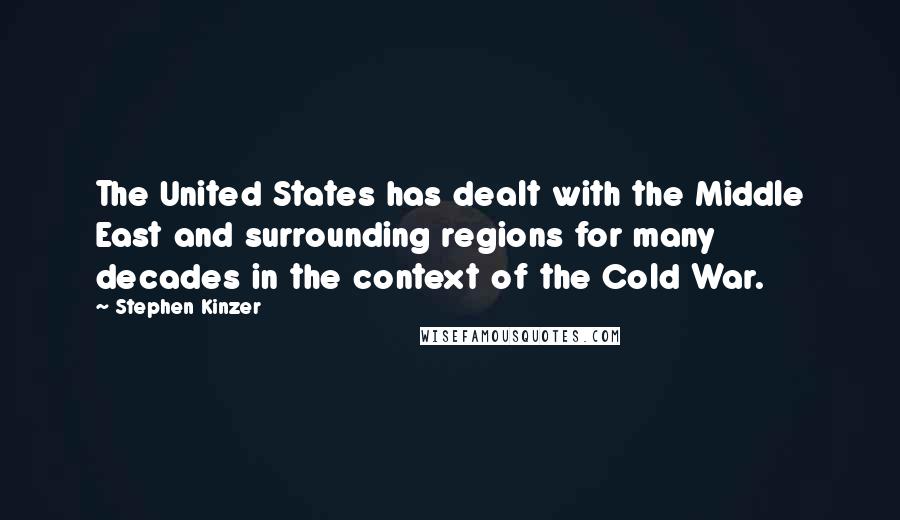 Stephen Kinzer quotes: The United States has dealt with the Middle East and surrounding regions for many decades in the context of the Cold War. Stephen Kinzer quotes: The United States has dealt with the Middle East and surrounding regions for many decades in the context of the Cold War.