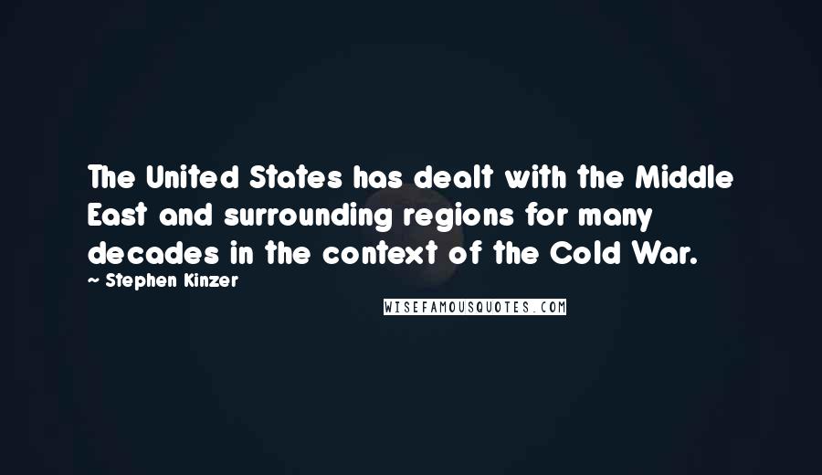 Stephen Kinzer quotes: The United States has dealt with the Middle East and surrounding regions for many decades in the context of the Cold War.