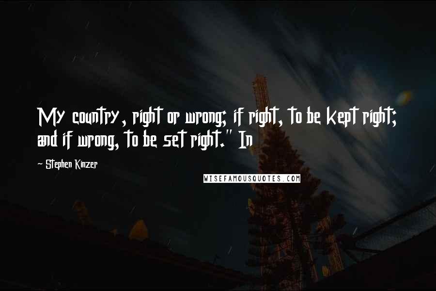 Stephen Kinzer quotes: My country, right or wrong; if right, to be kept right; and if wrong, to be set right." In