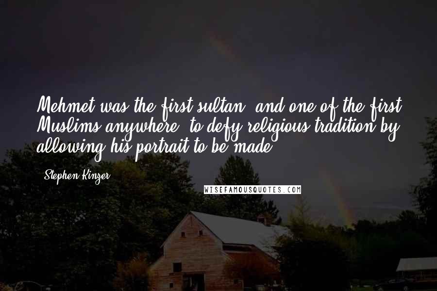 Stephen Kinzer quotes: Mehmet was the first sultan, and one of the first Muslims anywhere, to defy religious tradition by allowing his portrait to be made. Stephen Kinzer quotes: Mehmet was the first sultan, and one of the first Muslims anywhere, to defy religious tradition by allowing his portrait to be made.