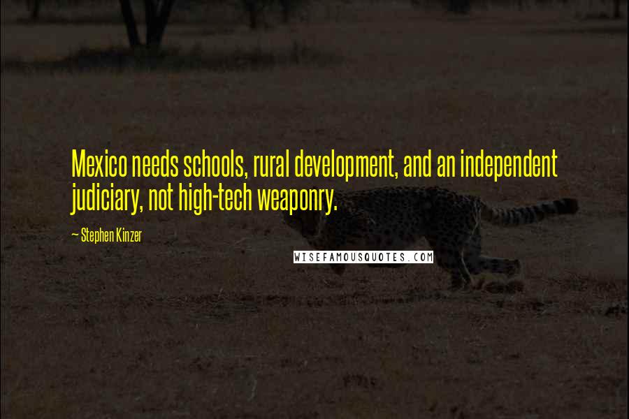 Stephen Kinzer quotes: Mexico needs schools, rural development, and an independent judiciary, not high-tech weaponry.