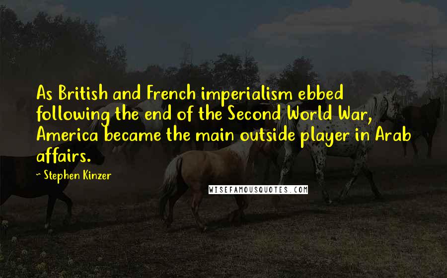 Stephen Kinzer quotes: As British and French imperialism ebbed following the end of the Second World War, America became the main outside player in Arab affairs. Stephen Kinzer quotes: As British and French imperialism ebbed following the end of the Second World War, America became the main outside player in Arab affairs.
