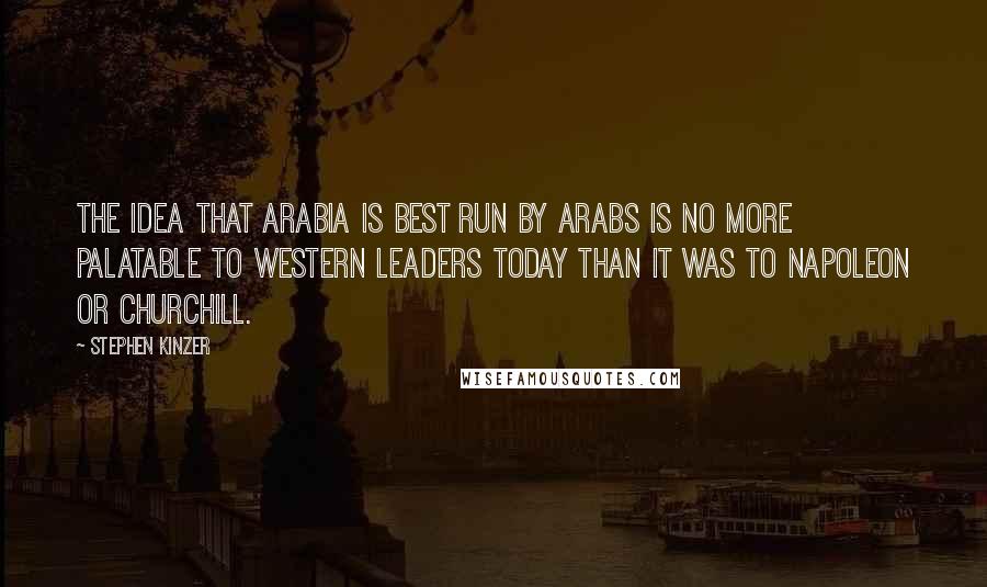 Stephen Kinzer quotes: The idea that Arabia is best run by Arabs is no more palatable to Western leaders today than it was to Napoleon or Churchill. Stephen Kinzer quotes: The idea that Arabia is best run by Arabs is no more palatable to Western leaders today than it was to Napoleon or Churchill.