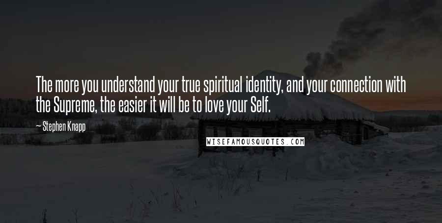 Stephen Knapp quotes: The more you understand your true spiritual identity, and your connection with the Supreme, the easier it will be to love your Self.