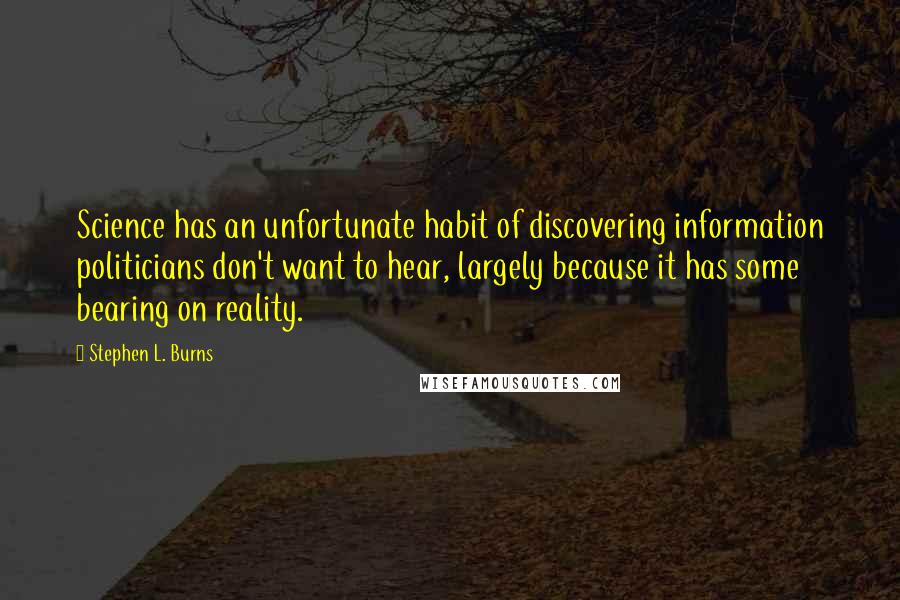 Stephen L. Burns quotes: Science has an unfortunate habit of discovering information politicians don't want to hear, largely because it has some bearing on reality. Stephen L. Burns quotes: Science has an unfortunate habit of discovering information politicians don't want to hear, largely because it has some bearing on reality.