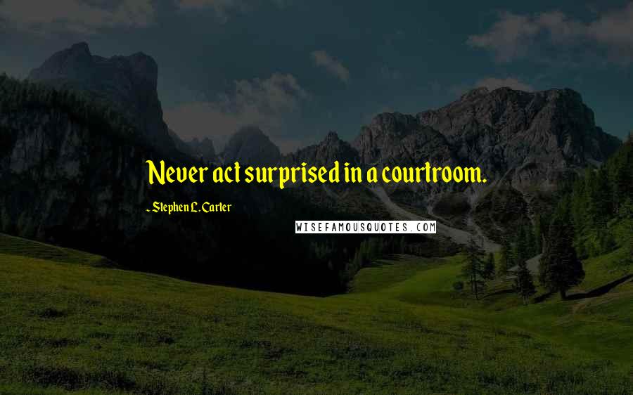 Stephen L. Carter quotes: Never act surprised in a courtroom.