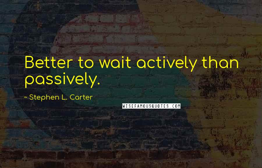 Stephen L. Carter quotes: Better to wait actively than passively.