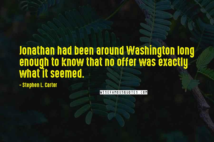 Stephen L. Carter quotes: Jonathan had been around Washington long enough to know that no offer was exactly what it seemed.