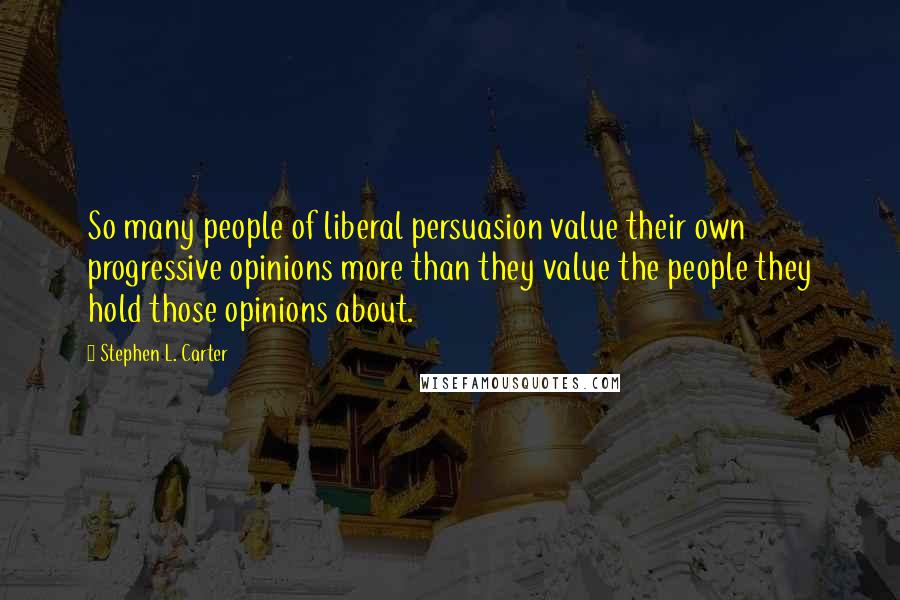 Stephen L. Carter quotes: So many people of liberal persuasion value their own progressive opinions more than they value the people they hold those opinions about. Stephen L. Carter quotes: So many people of liberal persuasion value their own progressive opinions more than they value the people they hold those opinions about.