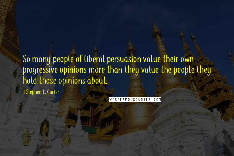 Stephen L. Carter quotes: So many people of liberal persuasion value their own progressive opinions more than they value the people they hold those opinions about.