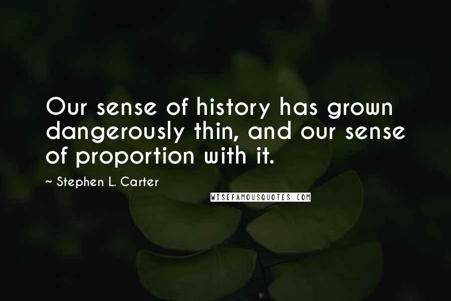 Stephen L. Carter quotes: Our sense of history has grown dangerously thin, and our sense of proportion with it.