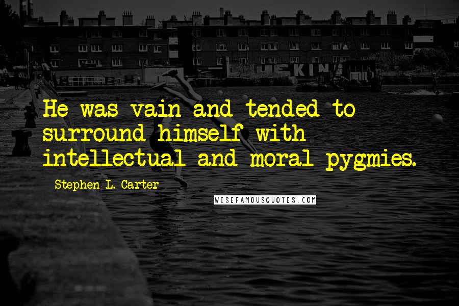 Stephen L. Carter quotes: He was vain and tended to surround himself with intellectual and moral pygmies.