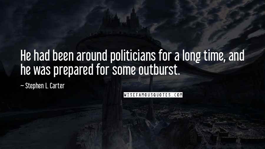 Stephen L. Carter quotes: He had been around politicians for a long time, and he was prepared for some outburst.