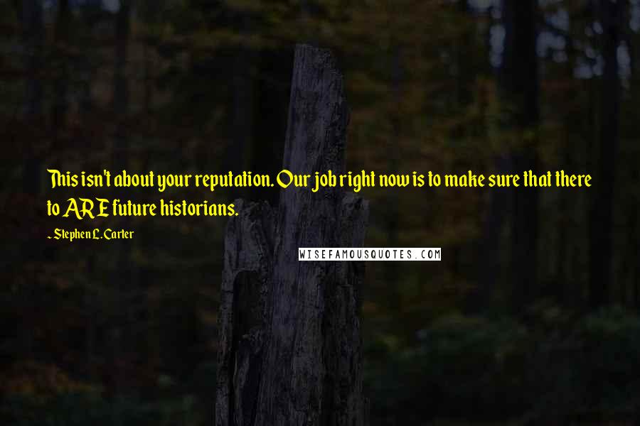 Stephen L. Carter quotes: This isn't about your reputation. Our job right now is to make sure that there to ARE future historians.