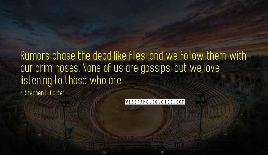 Stephen L. Carter quotes: Rumors chase the dead like flies, and we follow them with our prim noses. None of us are gossips, but we love listening to those who are.