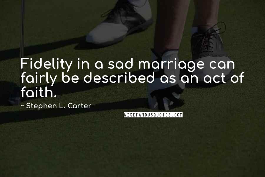 Stephen L. Carter quotes: Fidelity in a sad marriage can fairly be described as an act of faith.