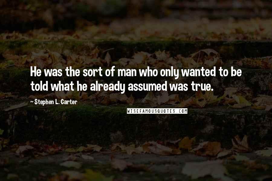 Stephen L. Carter quotes: He was the sort of man who only wanted to be told what he already assumed was true.