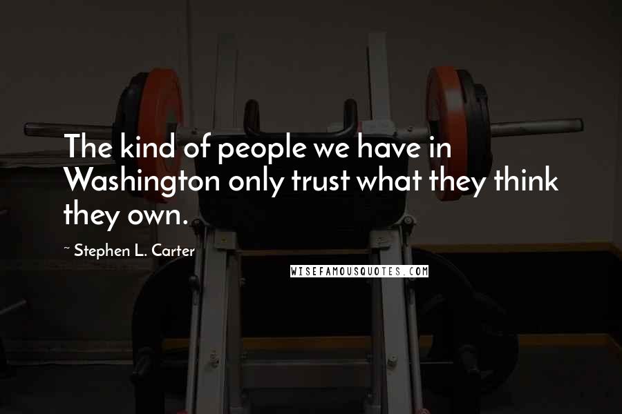 Stephen L. Carter quotes: The kind of people we have in Washington only trust what they think they own.