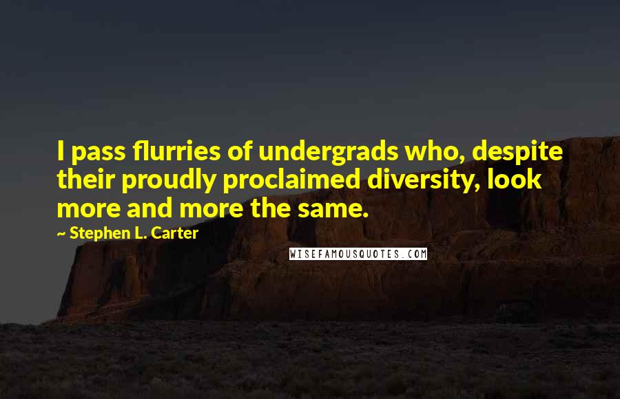 Stephen L. Carter quotes: I pass flurries of undergrads who, despite their proudly proclaimed diversity, look more and more the same.