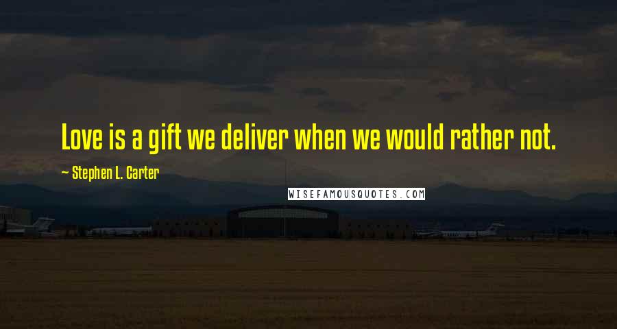 Stephen L. Carter quotes: Love is a gift we deliver when we would rather not.