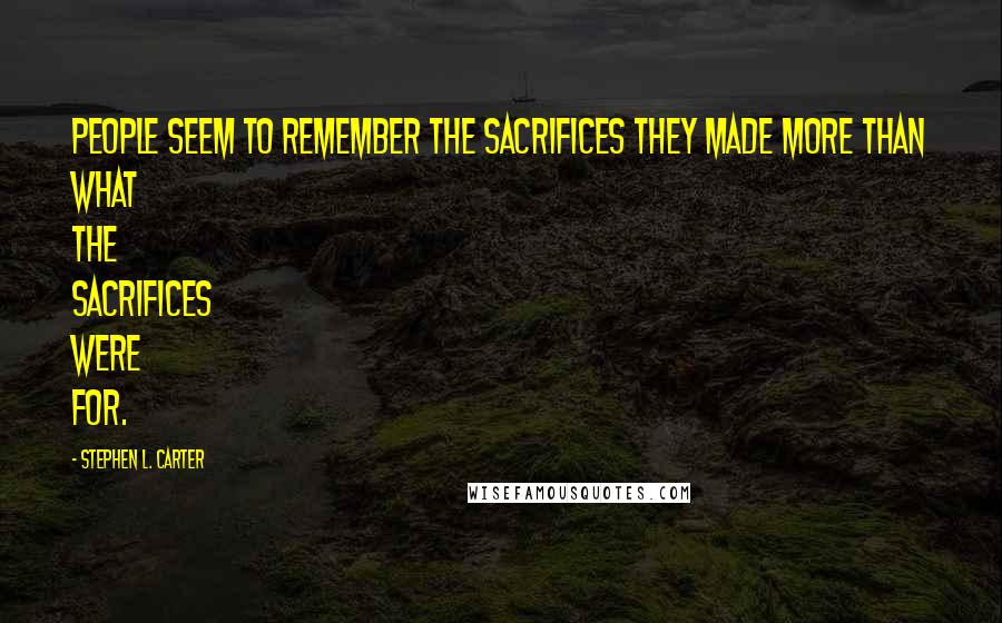 Stephen L. Carter quotes: People seem to remember the sacrifices they made more than what the sacrifices were for.