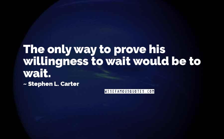 Stephen L. Carter quotes: The only way to prove his willingness to wait would be to wait.