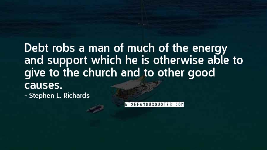 Stephen L. Richards quotes: Debt robs a man of much of the energy and support which he is otherwise able to give to the church and to other good causes.