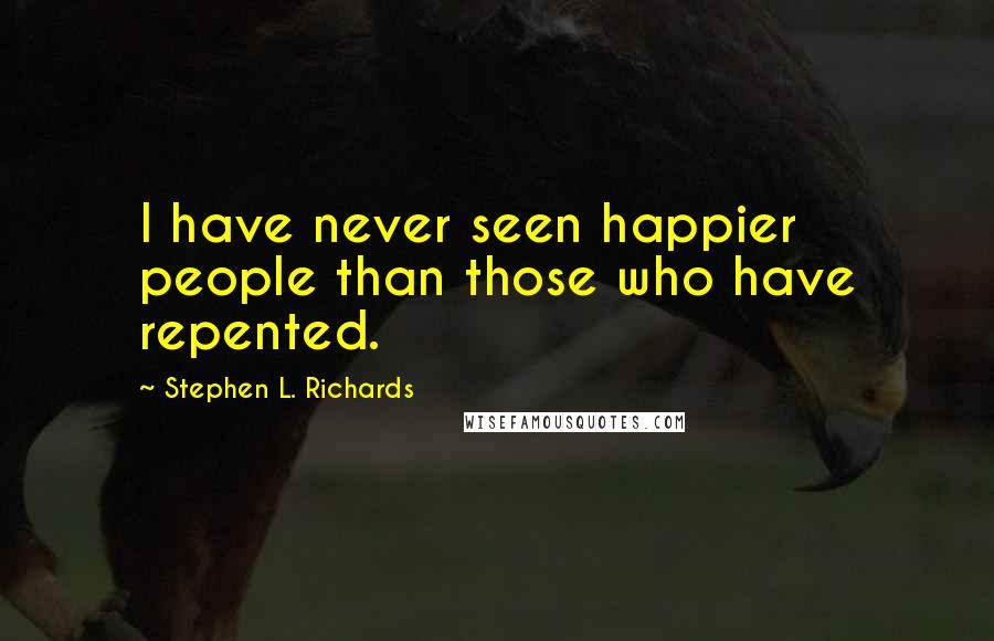 Stephen L. Richards quotes: I have never seen happier people than those who have repented.