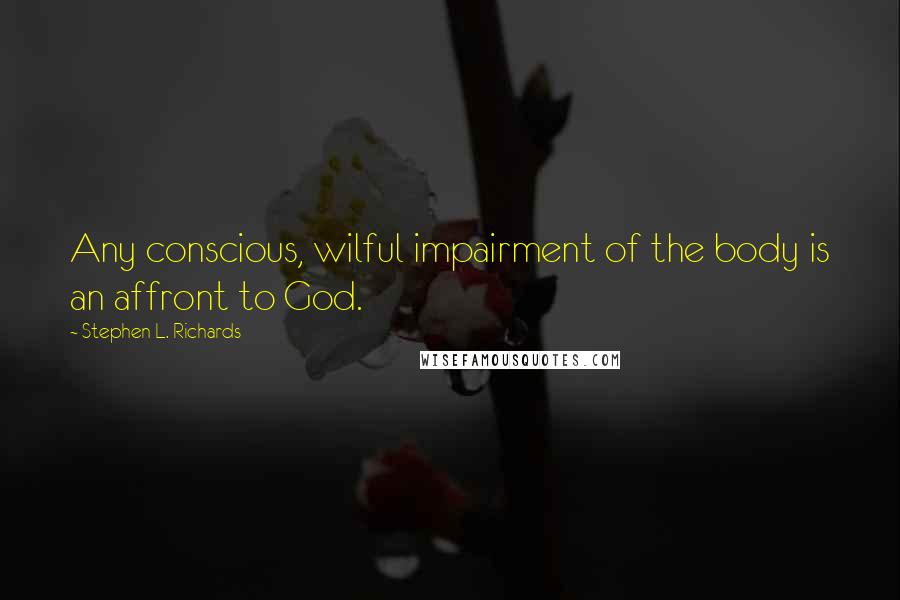 Stephen L. Richards quotes: Any conscious, wilful impairment of the body is an affront to God.