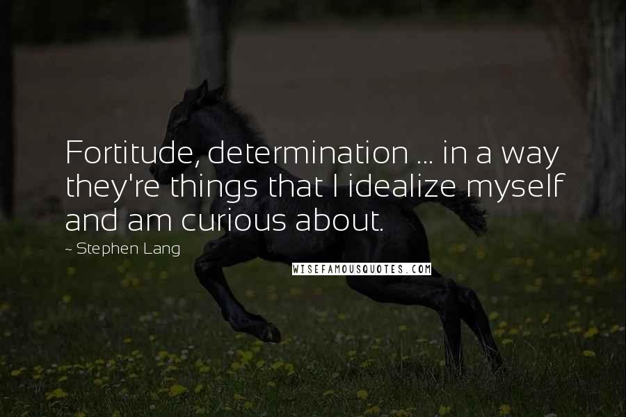 Stephen Lang quotes: Fortitude, determination ... in a way they're things that I idealize myself and am curious about.