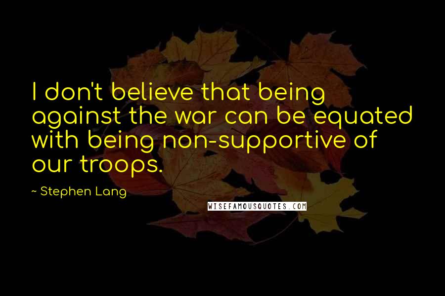 Stephen Lang quotes: I don't believe that being against the war can be equated with being non-supportive of our troops.