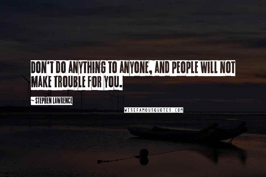 Stephen Lawrence quotes: Don't do anything to anyone, and people will not make trouble for you.