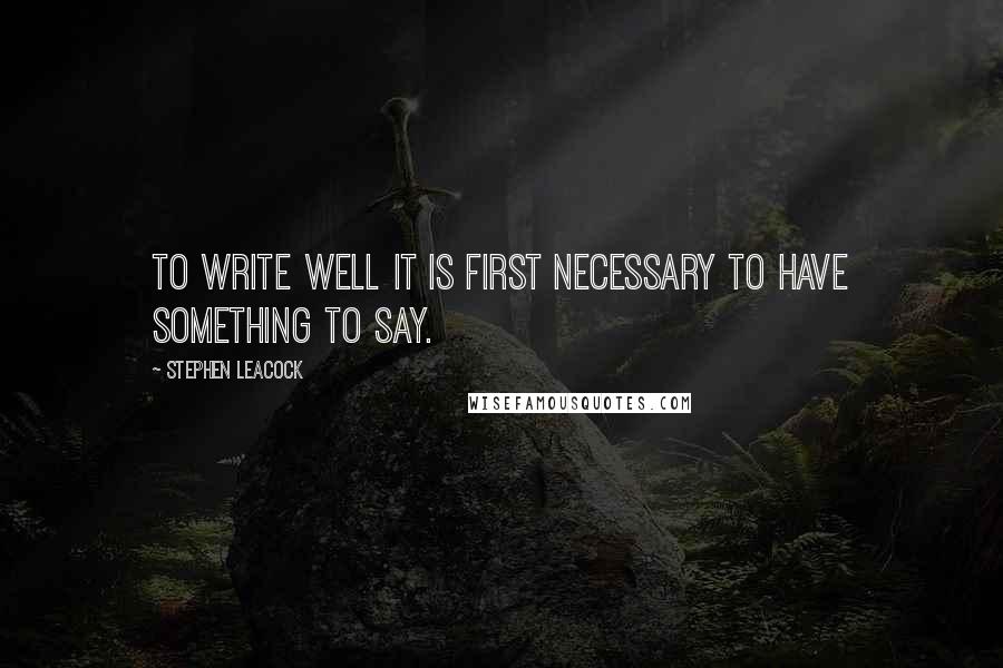 Stephen Leacock quotes: To write well it is first necessary to have something to say.