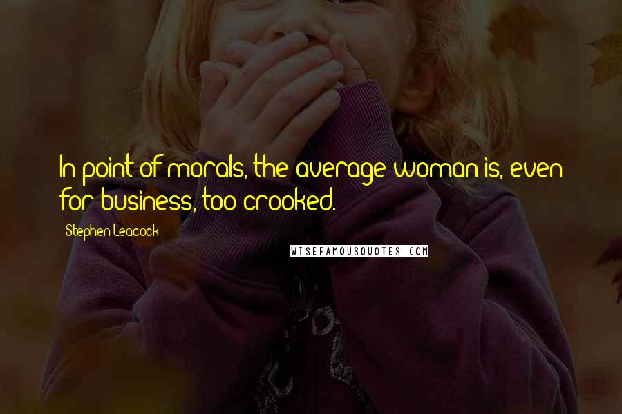 Stephen Leacock quotes: In point of morals, the average woman is, even for business, too crooked.