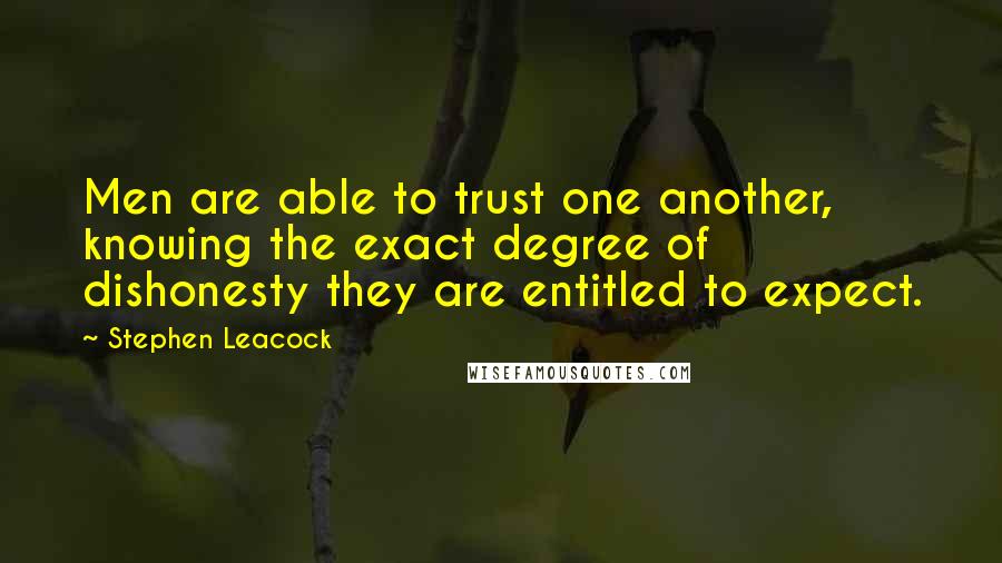 Stephen Leacock quotes: Men are able to trust one another, knowing the exact degree of dishonesty they are entitled to expect.