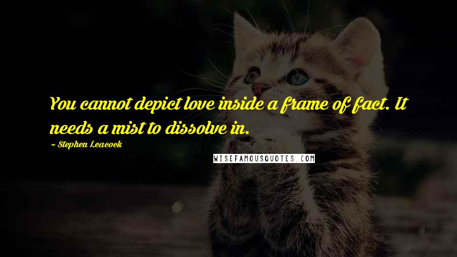 Stephen Leacock quotes: You cannot depict love inside a frame of fact. It needs a mist to dissolve in.