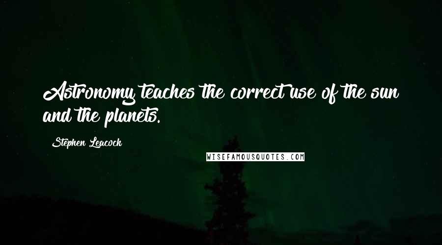 Stephen Leacock quotes: Astronomy teaches the correct use of the sun and the planets.