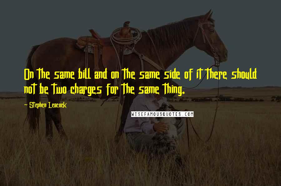 Stephen Leacock quotes: On the same bill and on the same side of it there should not be two charges for the same thing.