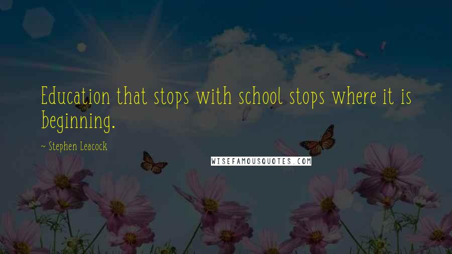 Stephen Leacock quotes: Education that stops with school stops where it is beginning.