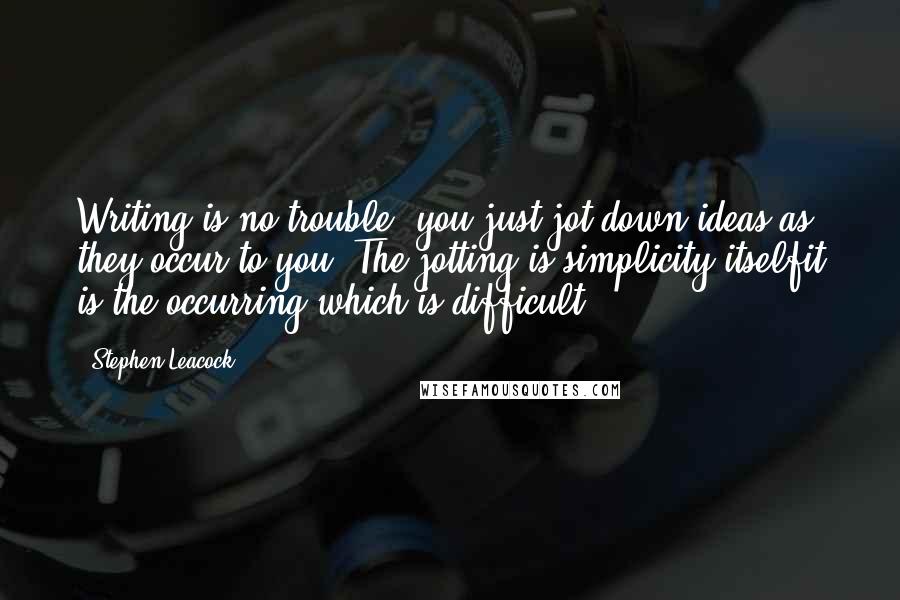 Stephen Leacock quotes: Writing is no trouble: you just jot down ideas as they occur to you. The jotting is simplicity itselfit is the occurring which is difficult.