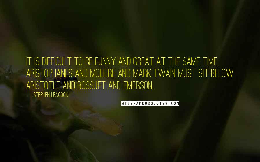 Stephen Leacock quotes: It is difficult to be funny and great at the same time. Aristophanes and Moliere and Mark Twain must sit below Aristotle and Bossuet and Emerson.