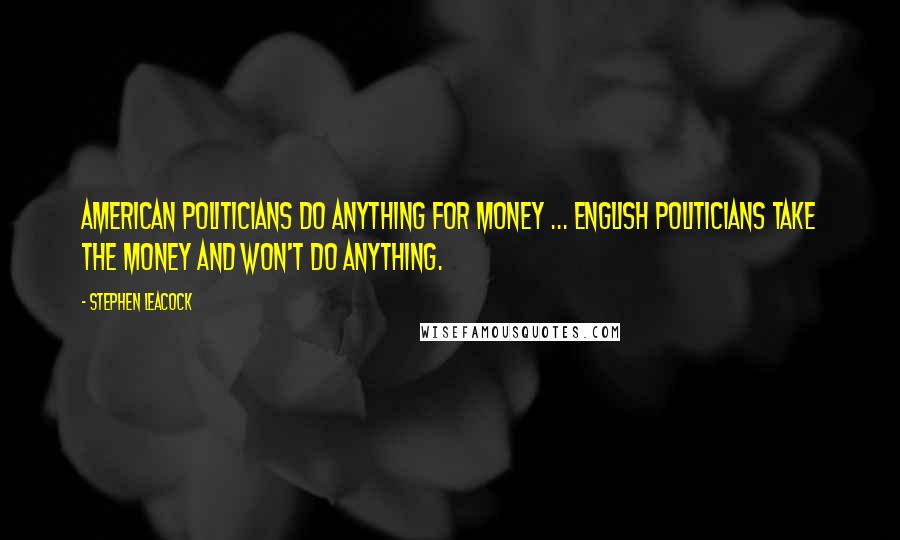 Stephen Leacock quotes: American politicians do anything for money ... English politicians take the money and won't do anything.