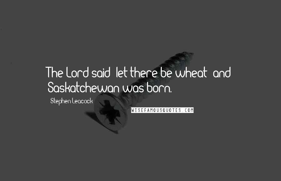 Stephen Leacock quotes: The Lord said 'let there be wheat' and Saskatchewan was born.