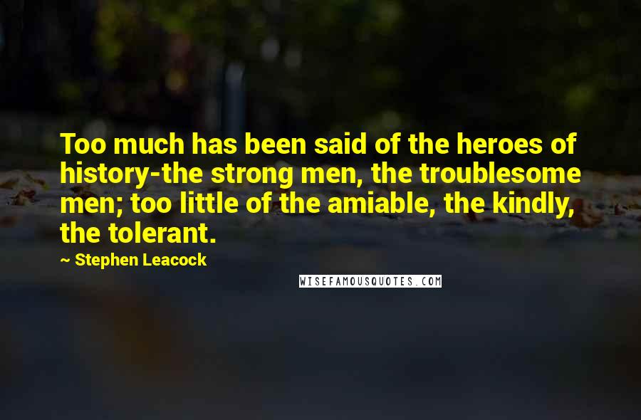 Stephen Leacock quotes: Too much has been said of the heroes of history-the strong men, the troublesome men; too little of the amiable, the kindly, the tolerant.