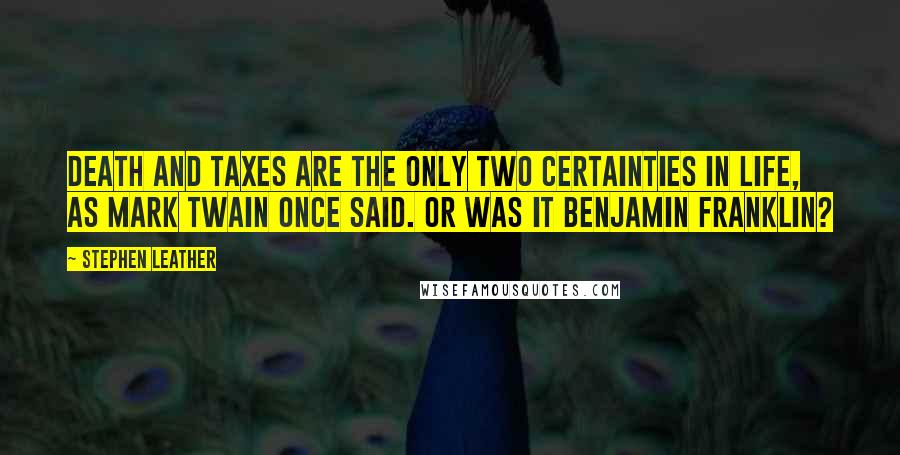 Stephen Leather quotes: Death and taxes are the only two certainties in life, as Mark Twain once said. Or was it Benjamin Franklin? Stephen Leather quotes: Death and taxes are the only two certainties in life, as Mark Twain once said. Or was it Benjamin Franklin?