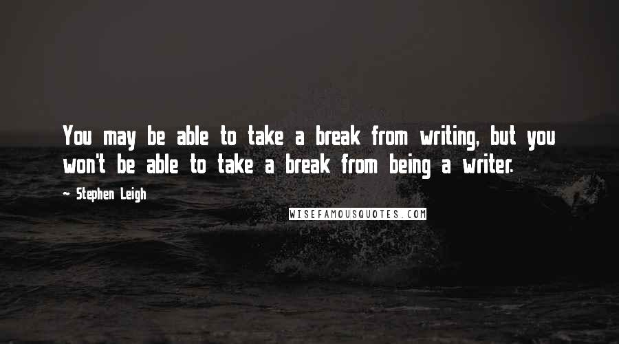 Stephen Leigh quotes: You may be able to take a break from writing, but you won't be able to take a break from being a writer.