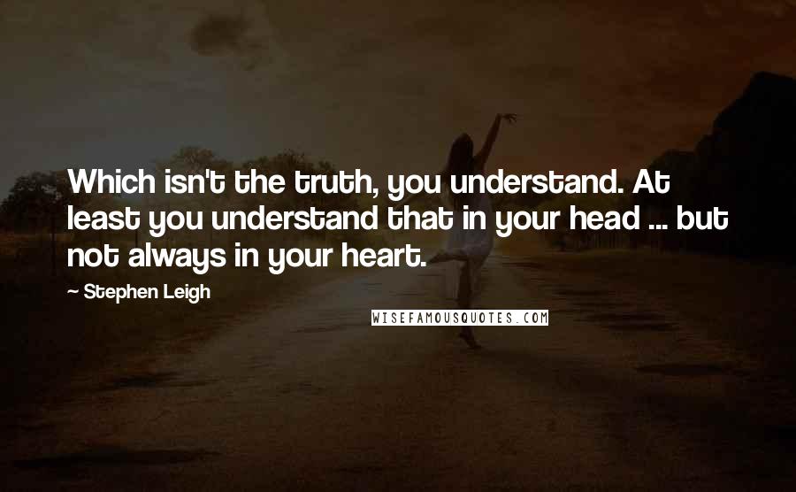 Stephen Leigh quotes: Which isn't the truth, you understand. At least you understand that in your head ... but not always in your heart.