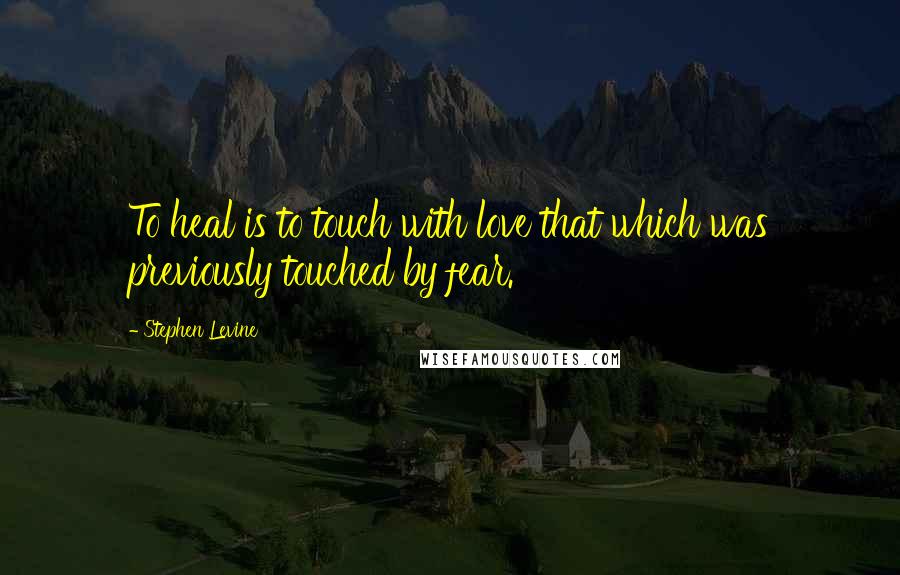 Stephen Levine quotes: To heal is to touch with love that which was previously touched by fear.