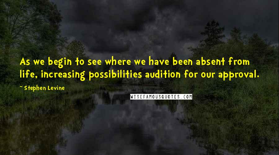 Stephen Levine quotes: As we begin to see where we have been absent from life, increasing possibilities audition for our approval.